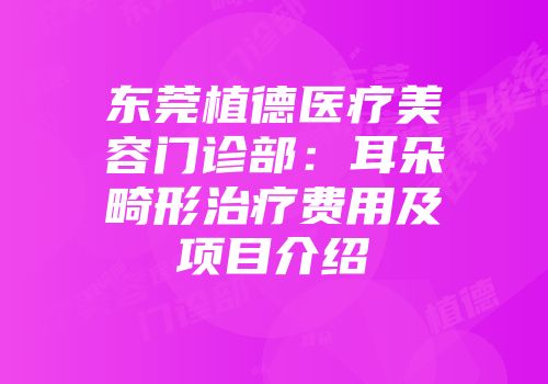 东莞植德医疗美容门诊部：耳朵畸形治疗费用及项目介绍