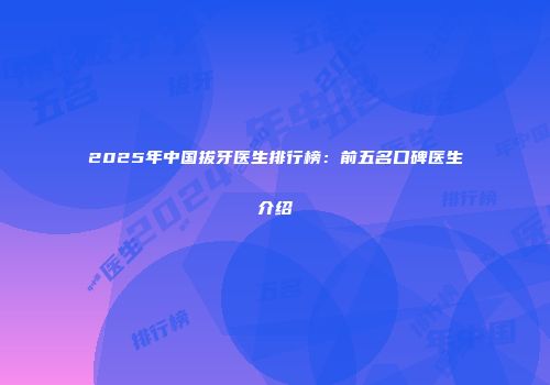 2025年中国拔牙医生排行榜：前五名口碑医生介绍