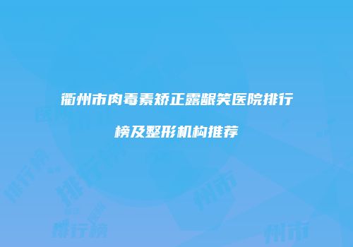 衢州市肉毒素矫正露龈笑医院排行榜及整形机构推荐