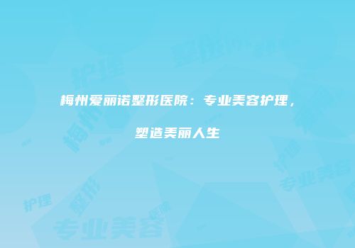 梅州爱丽诺整形医院：专业美容护理，塑造美丽人生