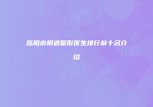 岳阳市阴道整形医生排行前十名介绍