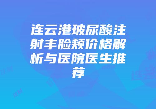连云港玻尿酸注射丰脸颊价格解析与医院医生推荐