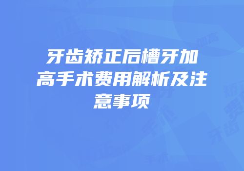 牙齿矫正后槽牙加高手术费用解析及注意事项