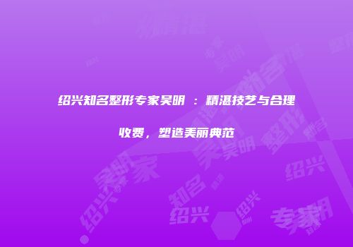 绍兴知名整形专家吴明埈：精湛技艺与合理收费，塑造美丽典范