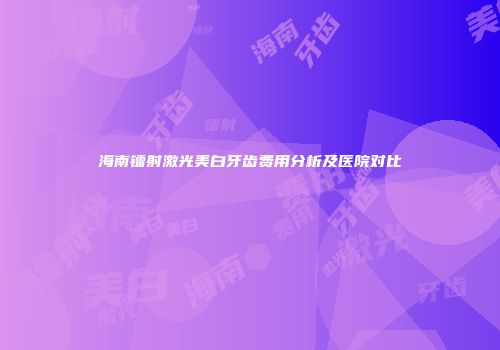 海南镭射激光美白牙齿费用分析及医院对比