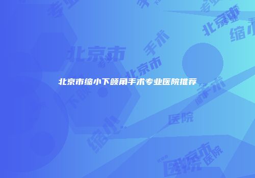 北京市缩小下颌角手术专业医院推荐