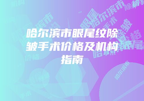 哈尔滨市眼尾纹除皱手术价格及机构指南