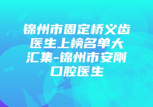 锦州市固定桥义齿医生上榜名单大汇集-锦州市安刚口腔医生