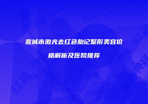 宣城市激光去红色胎记整形美容价格解析及医院推荐