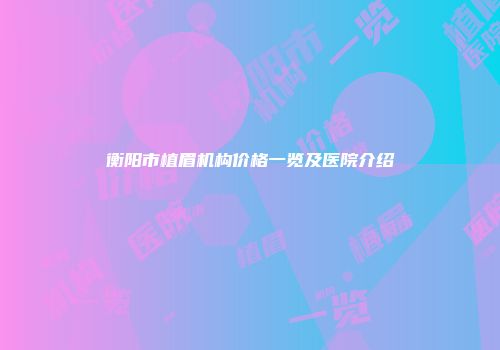 衡阳市植眉机构价格一览及医院介绍