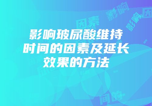 影响玻尿酸维持时间的因素及延长效果的方法