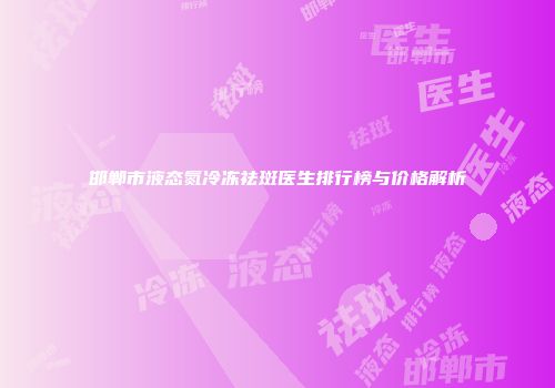 邯郸市液态氮冷冻祛斑医生排行榜与价格解析
