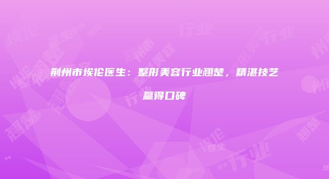 荆州市埃伦医生：整形美容行业翘楚，精湛技艺赢得口碑