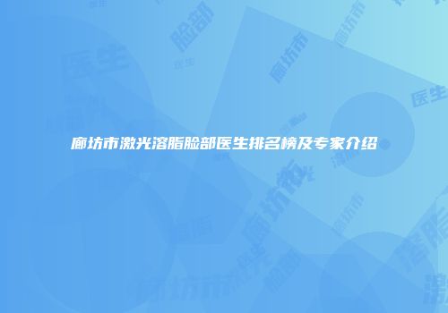 廊坊市激光溶脂脸部医生排名榜及专家介绍