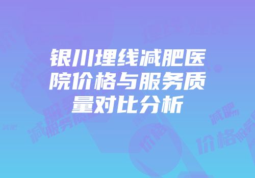 银川埋线减肥医院价格与服务质量对比分析