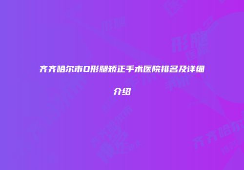 齐齐哈尔市O形腿矫正手术医院排名及详细介绍