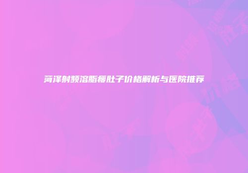 菏泽射频溶脂瘦肚子价格解析与医院推荐