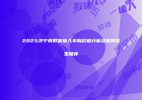 2025济宁市假体植入丰胸价格分析及医院医生推荐