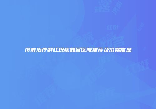 济南治疗鲜红斑痣知名医院推荐及价格信息
