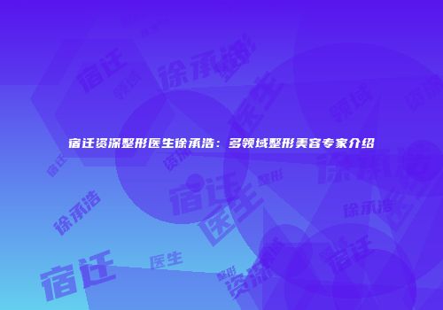 宿迁资深整形医生徐承浩：多领域整形美容专家介绍