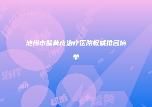 池州市睑黄疣治疗医院权威排名榜单