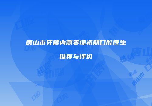 唐山市牙龈内侧萎缩初期口腔医生推荐与评价