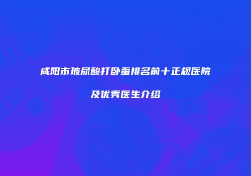 咸阳市玻尿酸打卧蚕排名前十正规医院及优秀医生介绍