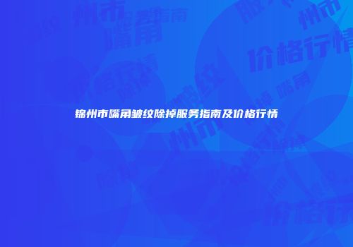 锦州市嘴角皱纹除掉服务指南及价格行情