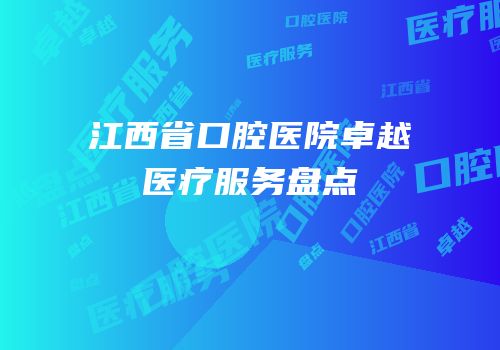 江西省口腔医院卓越医疗服务盘点