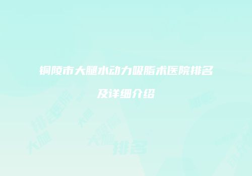 铜陵市大腿水动力吸脂术医院排名及详细介绍