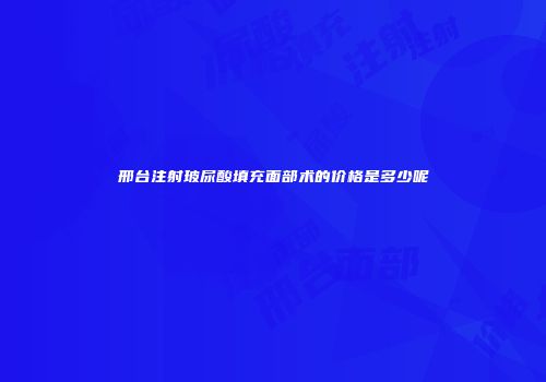 邢台注射玻尿酸填充面部术的价格是多少呢