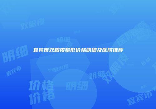 宜宾市双眼皮整形价格明细及医院推荐