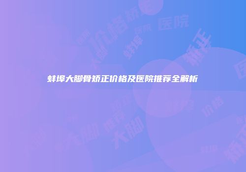 蚌埠大脚骨矫正价格及医院推荐全解析