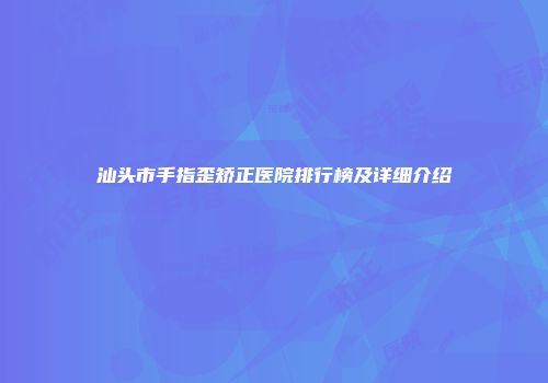 汕头市手指歪矫正医院排行榜及详细介绍