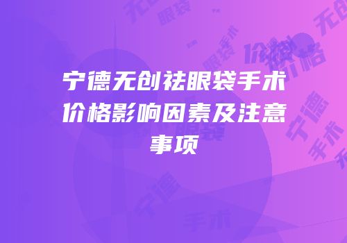 宁德无创祛眼袋手术价格影响因素及注意事项