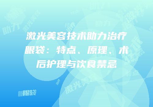 激光美容技术助力治疗眼袋：特点、原理、术后护理与饮食禁忌