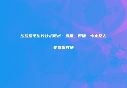 加速眉毛生长技术解析：费用、原理、专家及去蝴蝶斑方法