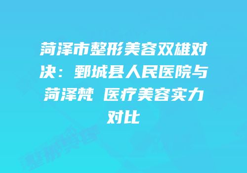 菏泽市整形美容双雄对决：鄄城县人民医院与菏泽梵晞医疗美容实力对比