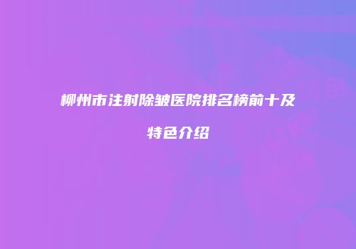 柳州市注射除皱医院排名榜前十及特色介绍
