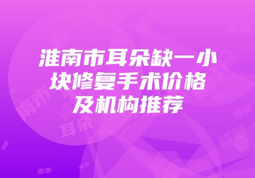 淮南市耳朵缺一小块修复手术价格及机构推荐
