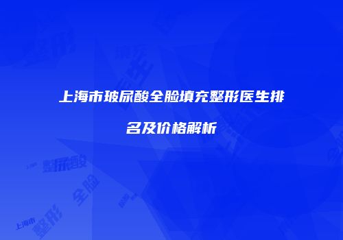 上海市玻尿酸全脸填充整形医生排名及价格解析