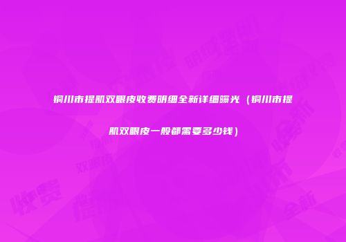 铜川市提肌双眼皮收费明细全新详细曝光（铜川市提肌双眼皮一般都需要多少钱）