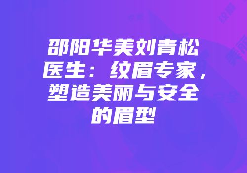 邵阳华美刘青松医生：纹眉专家，塑造美丽与安全的眉型