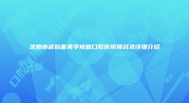 沈阳市瓷贴面美学修复口腔医院排名及详细介绍