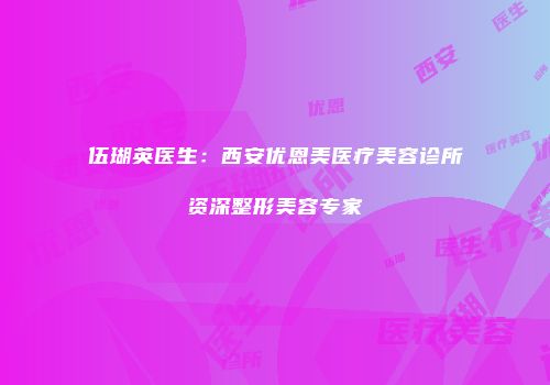 伍瑚英医生：西安优恩美医疗美容诊所资深整形美容专家