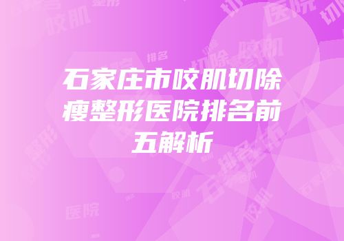 石家庄市咬肌切除瘦整形医院排名前五解析