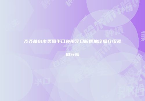 齐齐哈尔市美国半口种植牙口腔医生详细介绍及排行榜