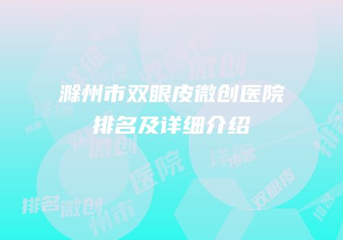 滁州市双眼皮微创医院排名及详细介绍