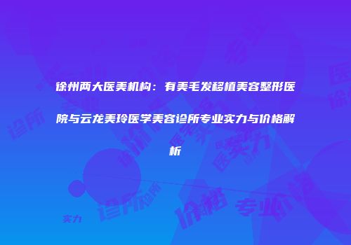 徐州两大医美机构：有美毛发移植美容整形医院与云龙美玲医学美容诊所专业实力与价格解析