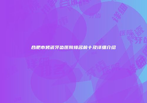 合肥市烤瓷牙齿医院排名前十及详细介绍
